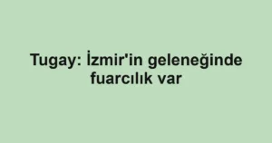 Tugay: İzmir'in geleneğinde fuarcılık var 2 Tugay: İzmir'in geleneğinde fuarcılık var