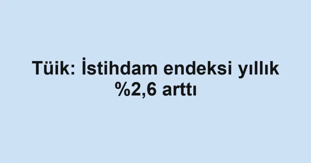 Tüik: İstihdam endeksi yıllık %2,6 arttı