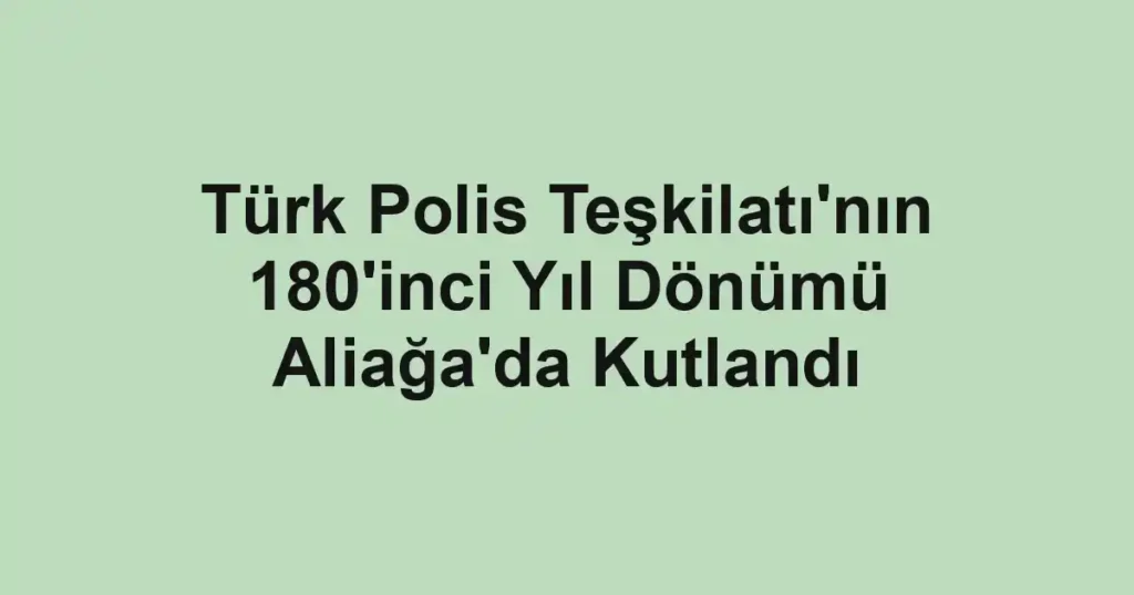 Türk Polis Teşkilatı'nın 180'inci Yıl Dönümü Aliağa'da Kutlandı