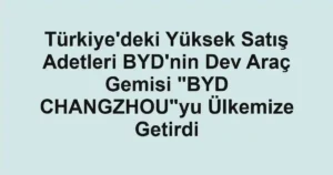 Türkiye'deki Yüksek Satış Adetleri BYD'nin Dev Araç Gemisi "BYD CHANGZHOU"yu Ülkemize Getirdi