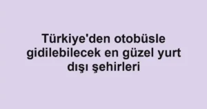 Türkiye'den otobüsle gidilebilecek en güzel yurt dışı şehirleri