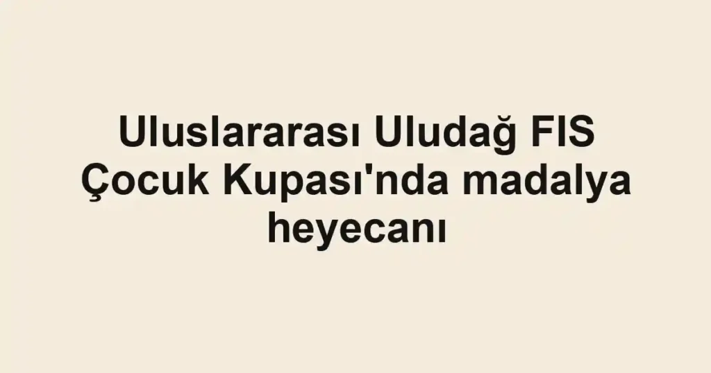 Uluslararası Uludağ FIS Çocuk Kupası'nda madalya heyecanı