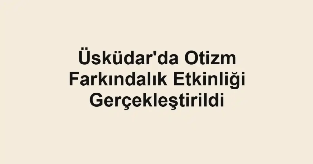 Üsküdar'da Otizm Farkındalık Etkinliği Gerçekleştirildi