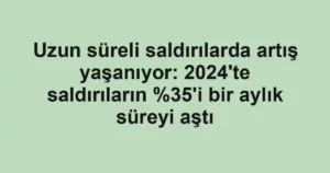 Uzun süreli saldırılarda artış yaşanıyor: 2024'te saldırıların 'i bir aylık süreyi aştı