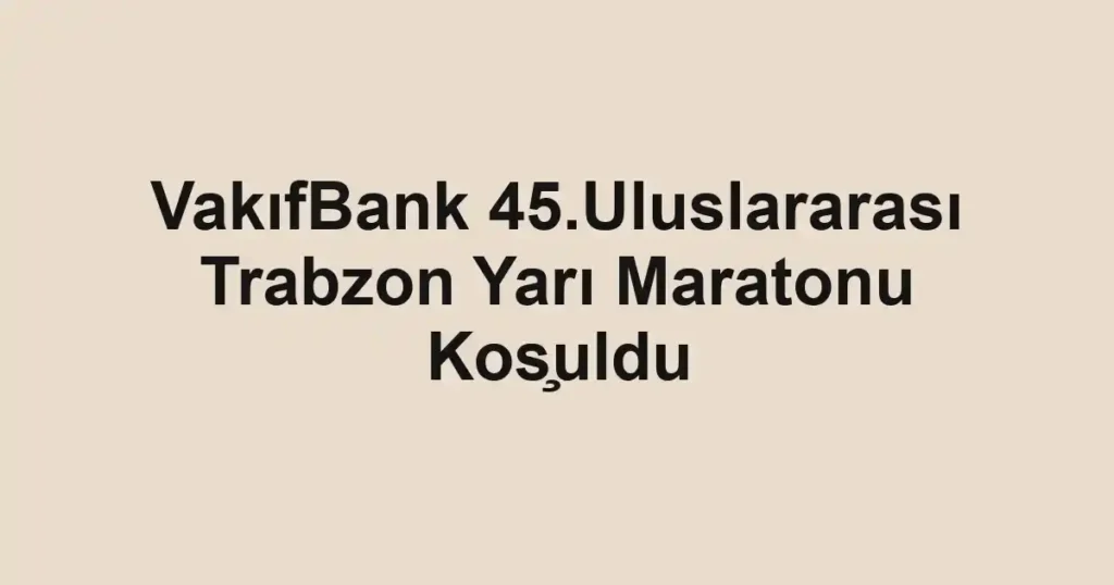VakıfBank 45.Uluslararası Trabzon Yarı Maratonu Koşuldu