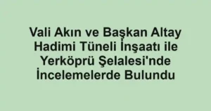 Vali Akın ve Başkan Altay Hadimi Tüneli İnşaatı ile Yerköprü Şelalesi'nde İncelemelerde Bulundu