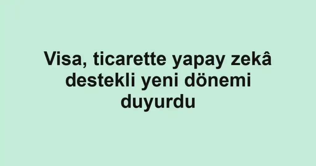Visa, ticarette yapay zekâ destekli yeni dönemi duyurdu