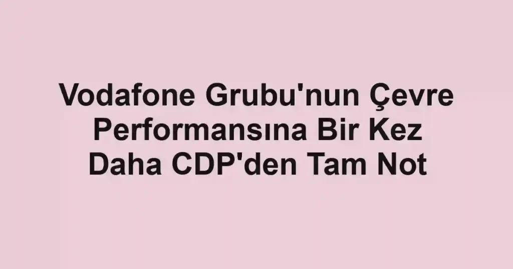 Vodafone Grubu'nun Çevre Performansına Bir Kez Daha CDP'den Tam Not