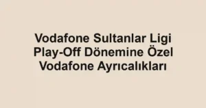 Vodafone Sultanlar Ligi Play-Off Dönemine Özel Vodafone Ayrıcalıkları