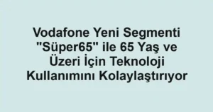 Vodafone Yeni Segmenti "Süper65" ile 65 Yaş ve Üzeri İçin Teknoloji Kullanımını Kolaylaştırıyor