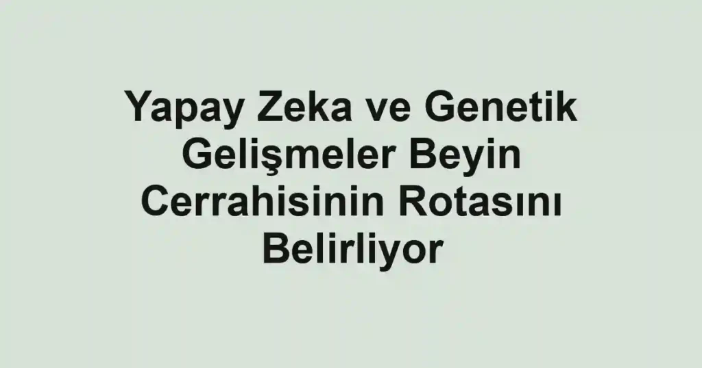 Yapay Zeka ve Genetik Gelişmeler Beyin Cerrahisinin Rotasını Belirliyor 1 Yapay Zeka ve Genetik Gelişmeler Beyin Cerrahisinin Rotasını Belirliyor