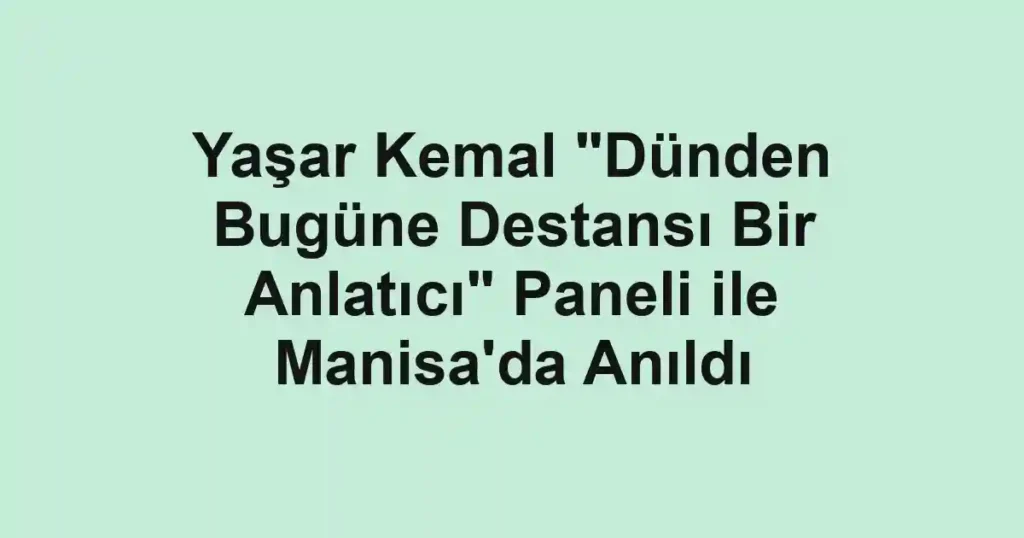 Yaşar Kemal "Dünden Bugüne Destansı Bir Anlatıcı" Paneli ile Manisa'da Anıldı