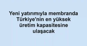 Yeni yatırımıyla membranda Türkiye'nin en yüksek üretim kapasitesine ulaşacak
