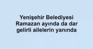 Yenişehir Belediyesi Ramazan ayında da dar gelirli ailelerin yanında