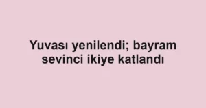 Yuvası yenilendi; bayram sevinci ikiye katlandı