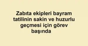 Zabıta ekipleri bayram tatilinin sakin ve huzurlu geçmesi için görev başında    